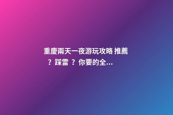 重慶兩天一夜游玩攻略 推薦？踩雷？你要的全在這里